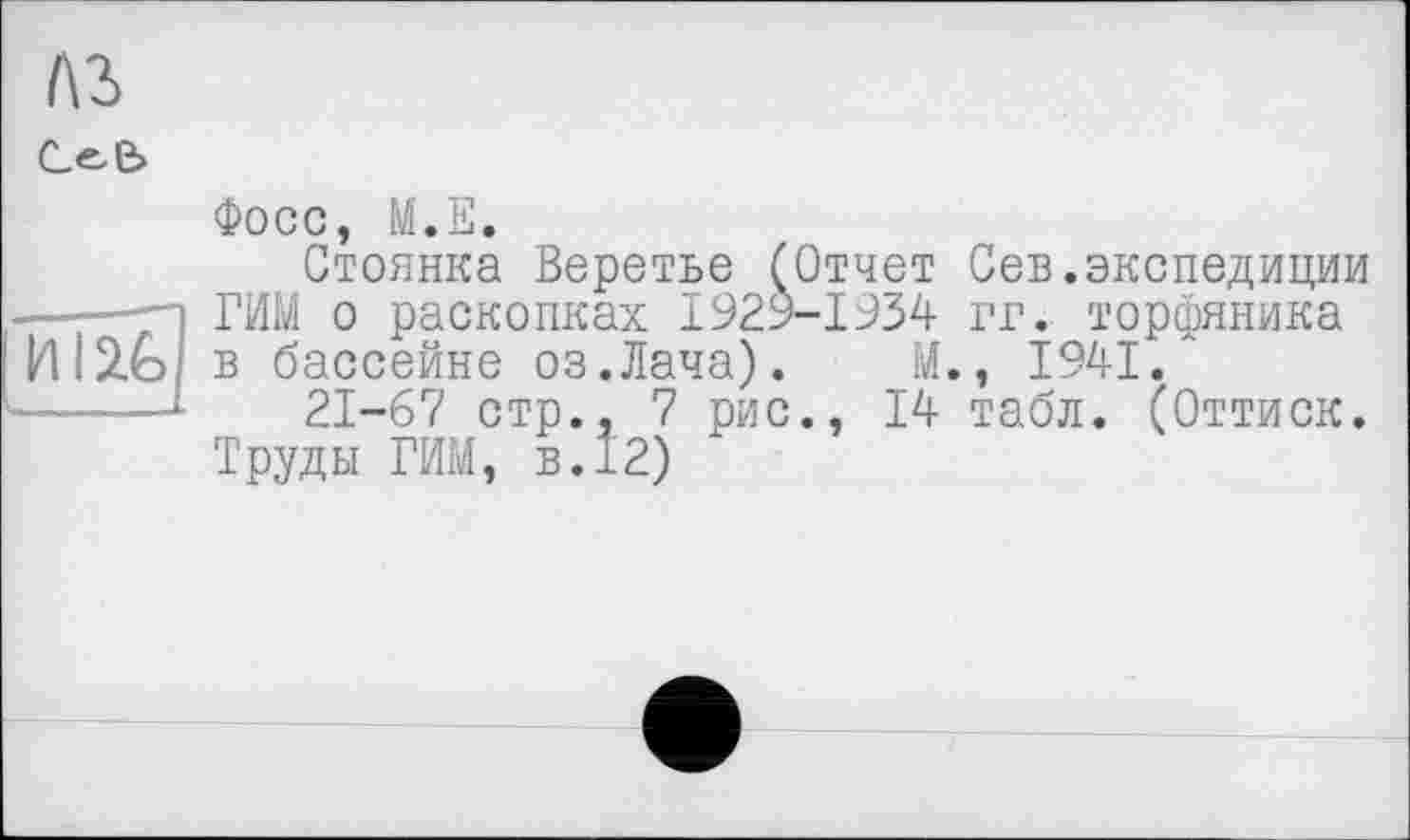 ﻿1\Ъ
Се.е>
Фосс, М.Е.
Стоянка Веретье (Отчет Сев.экспедиции —-—ті ГИМ о раскопках 1929-1934 гг. торфяника И і2.0; в бассейне оз.Лача). М., 1941.
21-67 стр., 7 рис., 14 табл. (Оттиск.
Труды ГИМ, в.12)